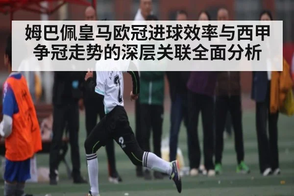 姆巴佩皇马欧冠进球效率与西甲争冠走势的深层关联全面分析