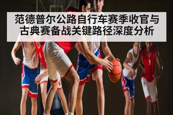 范德普尔公路自行车赛季收官与古典赛备战关键路径深度分析