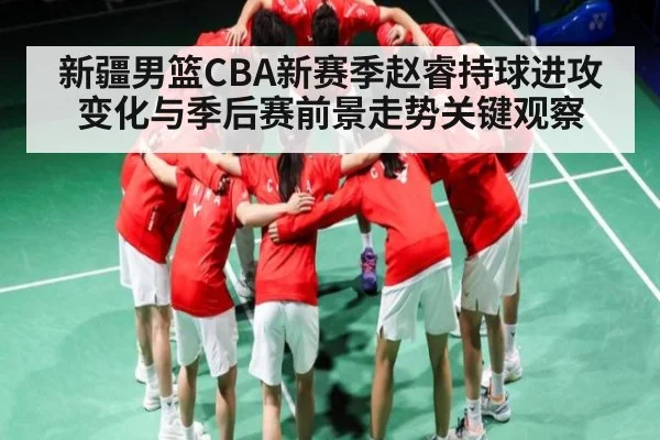 新疆男篮CBA新赛季赵睿持球进攻变化与季后赛前景走势关键观察