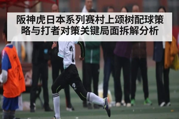 阪神虎日本系列赛村上颂树配球策略与打者对策关键局面拆解分析